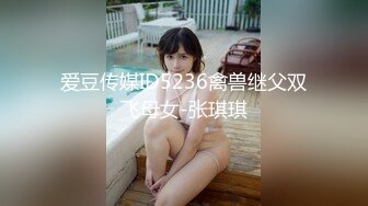 爱豆传媒ID5236禽兽继父双飞母女-张琪琪