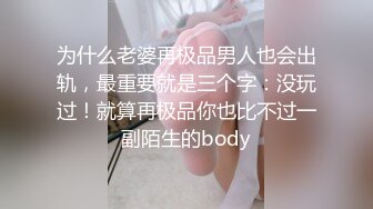 为什么老婆再极品男人也会出轨，最重要就是三个字：没玩过！就算再极品你也比不过一副陌生的body