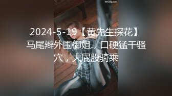 2024-5-19【黄先生探花】马尾辫外围御姐，口硬猛干骚穴，大屁股骑乘