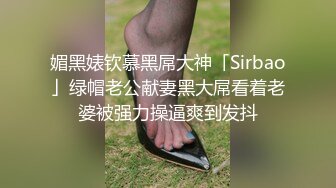 媚黑婊钦慕黑屌大神「Sirbao」绿帽老公献妻黑大屌看着老婆被强力操逼爽到发抖