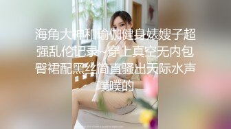 海角大神和瑜伽健身婊嫂子超强乱伦记录~穿上真空无内包臀裙配黑丝简直骚出天际水声噗噗的