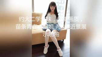  约大二学生妹，超清画质，苗条青春小姐姐，鲍鱼近景展示啪啪