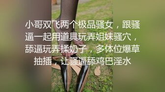 小哥双飞两个极品骚女，跟骚逼一起用道具玩弄姐妹骚穴，舔逼玩弄揉奶子，多体位爆草抽插，让骚逼舔鸡巴淫水