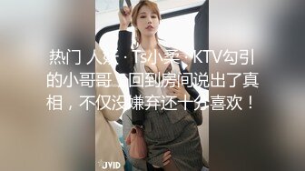 热门 人妖 · Ts小柔 · KTV勾引的小哥哥，回到房间说出了真相，不仅没嫌弃还十分喜欢！