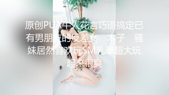 原创PUA牛人花言巧语搞定已有男朋友的反差女 ▶木子◀ 骚妹居然喜欢玩SM乳晕超大玩起来很爽