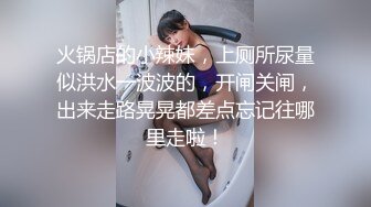 火锅店的小辣妹，上厕所尿量似洪水一波波的，开闸关闸，出来走路晃晃都差点忘记往哪里走啦！