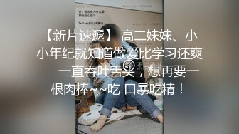 【新片速遞】 高二妹妹、小小年纪就知道做爱比学习还爽❤️一直吞吐舌头，想再要一根肉棒~~吃 口暴吃精！