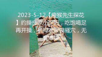 2023-5-12【瘦猴先生探花】约操良家小少妇，吃饱喝足再开操，扒掉衣服摸骚穴，无套爆操