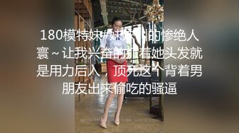 180模特妹#妹妹叫的惨绝人寰～让我兴奋的抓着她头发就是用力后入，顶死这个背着男朋友出来偷吃的骚逼