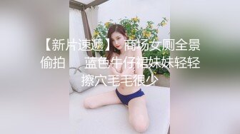 【新片速遞】  商场女厕全景偷拍❤️蓝色牛仔裙妹妹轻轻擦穴毛毛很少