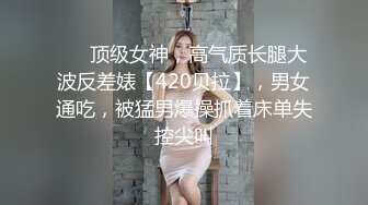 ❤️顶级女神，高气质长腿大波反差婊【420贝拉】，男女通吃，被猛男爆操抓着床单失控尖叫