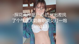 -探花大神肥尸哥 杭州出差找了个气质大奶兼职美女打一炮_amq13