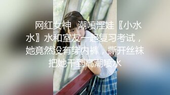 ✿网红女神✿潮喷淫娃〖小水水〗水和室友一起复习考试，她竟然没有穿内裤，撕开丝袜把她干到高潮喷水