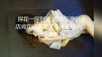  探花一探到底_把妹子带到酒店肯定就要干了，妹子还一点都不害羞啊