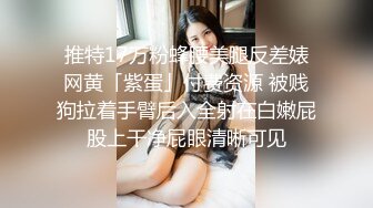 推特17万粉蜂腰美腿反差婊网黄「紫蛋」付费资源 被贱狗拉着手臂后入全射在白嫩屁股上干净屁眼清晰可见