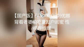 【国产版】[XSJKY-060]优娜 背着老婆偷吃暴发户闺蜜 性视界传媒