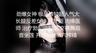 劲爆女神 极品推特超人气大长腿反差女神 榨汁姬 肉棒医师 治疗勃起障碍 乳交裸舞观音坐莲 开档黑丝嫩穴榨精