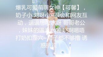 爆乳可爱萌萌女神【可馨】，奶子小 对呀小~很会和网友互动，逼逼想喷水呀 哥哥老公，妹妹的逼流水啦 啊啊嗯唔 打奶扣淫穴~精子都不够撸 诱惑挑逗！