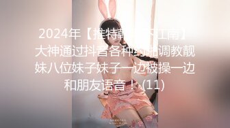 2024年【推特乾隆下江南】大神通过抖音各种约啪调教靓妹八位妹子妹子一边被操一边和朋友语音！ (11)