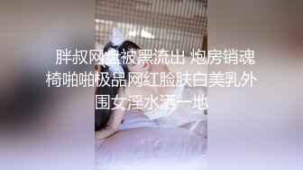   胖叔网盘被黑流出 炮房销魂椅啪啪极品网红脸肤白美乳外围女淫水洒一地