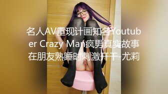 名人AV重现计画知名Youtuber Crazy Man疯男真实故事在朋友熟睡时刺激开干-尤莉