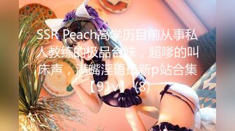 SSR Peach高学历目前从事私人教练的极品台妹，超嗲的叫床声，满嘴淫语最新p站合集【91v】 (8)