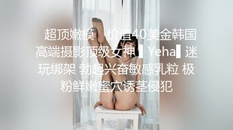 ✿超顶嫩模✿ 价值40美金韩国高端摄影顶级女神 ▌Yeha▌迷玩绑架 勃起兴奋敏感乳粒 极粉鲜嫩蜜穴诱茎侵犯