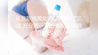 长发眼镜美女8天内被拍了三次 充分展示了肥美鲍鱼 丰腴白臀3V (2)