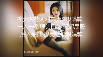 换妻探花两对夫妻KTV唱歌  一人一个埋头口交 翘起屁股后入抽插 操完继续唱唱歌