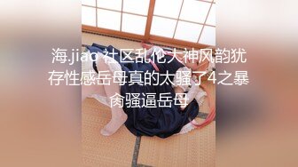 海.jiao 社区乱伦大神风韵犹存性感岳母真的太骚了4之暴肏骚逼岳母