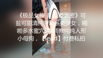 《极品女神❤️反差泄密》可盐可甜清纯萝莉系美少女，啪啪多水蜜穴SM调教纯纯人形小母狗，【lewd】付费私拍