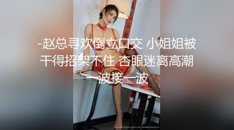 -赵总寻欢倒立口交 小姐姐被干得招架不住 杏眼迷离高潮一波接一波