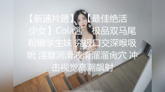 【新速片遞】  【最佳绝活❤️少女】Cola酱✨ 极品双马尾粉嫩学生妹 究极口交深喉吸吮 淫靡润滑液滑溜溜肏穴 冲击视觉高潮飙射