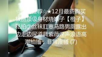 ☆全网推荐☆★12月最新购买极品顶级身材烧婊子【橙子】私拍②丝袜肛塞马路男厕露出边走边尿道具紫薇淫声浪语高潮抽搐，非常淫骚 (7)