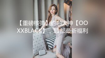 【重磅核弹】约啪大神【OOXXBLACK】，11部最新福利