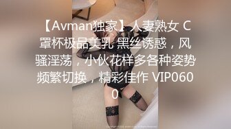 【Avman独家】人妻熟女 C罩杯极品美乳 黑丝诱惑，风骚淫荡，小伙花样多各种姿势频繁切换，精彩佳作 VIP0600