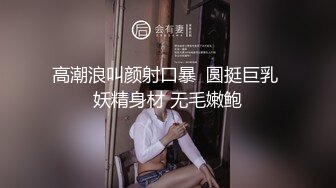 高潮浪叫颜射口暴  圆挺巨乳 妖精身材 无毛嫩鲍