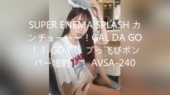 SUPER ENEMA SPLASH カンチョーーー！GAL DA GO！！ GO！！ ブっ飞びボンバー喷射！！ AVSA-240