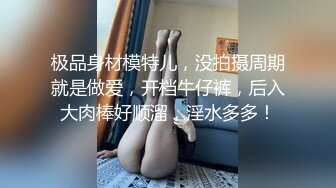 极品身材模特儿，没拍摄周期就是做爱，开档牛仔裤，后入大肉棒好顺溜，淫水多多！