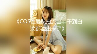 《COS性爱私拍流出，干到白浆都溢出来了》