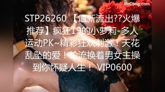 STP26260 【最新流出??火爆推荐】疯狂19的小萝莉-多人运动PK~精彩狂欢刺激！天花乱坠的爱！轮流换着男女主操到你怀疑人生！ VIP0600