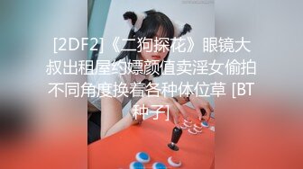 [2DF2]《二狗探花》眼镜大叔出租屋约嫖颜值卖淫女偷拍不同角度换着各种体位草 [BT种子]