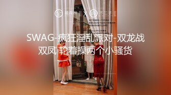 SWAG-疯狂淫乱派对-双龙战双凤 轮着操两个小骚货