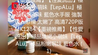 【重磅推薦】【性愛流出】極品嬌嫩小萌妹『LepALu』極品粉嫩萌妹 藍色水手服 強製後入懟操 太嫩了 高清720P版MK1284【重磅推薦】【性愛流出】極品嬌嫩小萌妹『LepALu』極品粉嫩萌妹 藍色水 (1)