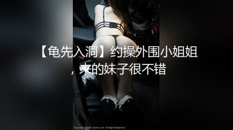 【龟先入洞】约操外围小姐姐，来的妹子很不错