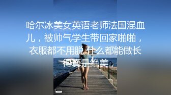 哈尔冰美女英语老师法国混血儿，被帅气学生带回家啪啪，衣服都不用脱 什么都能做长得真是绝美