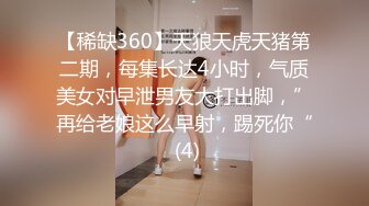 【稀缺360】天狼天虎天猪第二期，每集长达4小时，气质美女对早泄男友大打出脚，”再给老娘这么早射，踢死你“ (4)