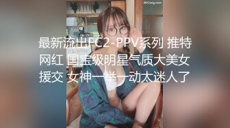 最新流出FC2-PPV系列 推特网红 国宝级明星气质大美女援交 女神一举一动太迷人了