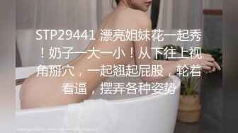 STP29441 漂亮姐妹花一起秀！奶子一大一小！从下往上视角掰穴，一起翘起屁股，轮着看逼，摆弄各种姿势