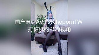 国产麻豆AV PsychopornTW 打桩机的POV视角